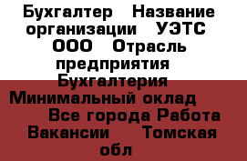 Бухгалтер › Название организации ­ УЭТС, ООО › Отрасль предприятия ­ Бухгалтерия › Минимальный оклад ­ 25 000 - Все города Работа » Вакансии   . Томская обл.